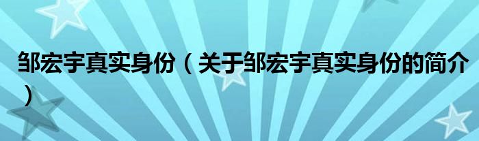 鄒宏宇真實(shí)身份（關(guān)于鄒宏宇真實(shí)身份的簡(jiǎn)介）