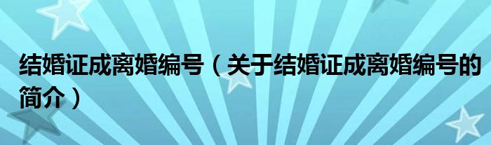 結(jié)婚證成離婚編號(hào)（關(guān)于結(jié)婚證成離婚編號(hào)的簡(jiǎn)介）