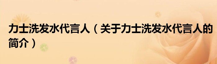 力士洗發(fā)水代言人（關(guān)于力士洗發(fā)水代言人的簡(jiǎn)介）