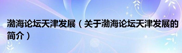 渤海論壇天津發(fā)展（關(guān)于渤海論壇天津發(fā)展的簡(jiǎn)介）