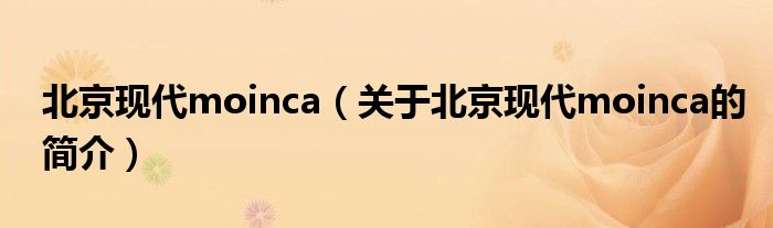 北京現(xiàn)代moinca（關(guān)于北京現(xiàn)代moinca的簡(jiǎn)介）