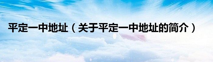 平定一中地址（關(guān)于平定一中地址的簡介）