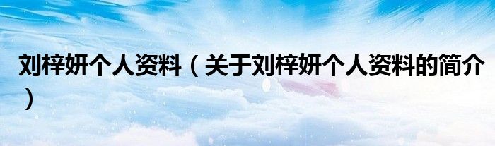 劉梓妍個(gè)人資料（關(guān)于劉梓妍個(gè)人資料的簡(jiǎn)介）