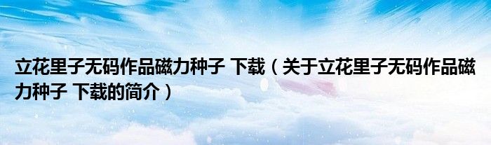 立花里子無碼作品磁力種子 下載（關(guān)于立花里子無碼作品磁力種子 下載的簡(jiǎn)介）