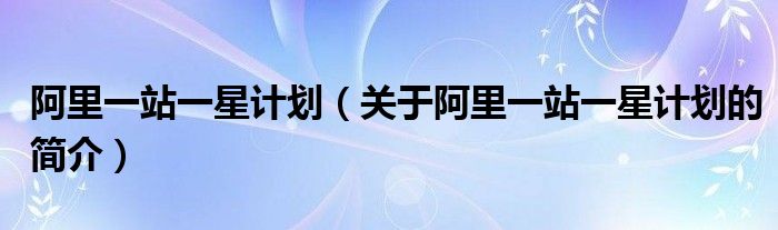 阿里一站一星計(jì)劃（關(guān)于阿里一站一星計(jì)劃的簡(jiǎn)介）