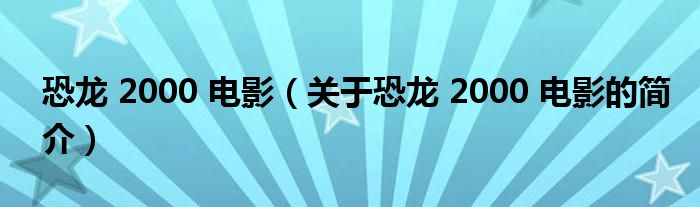 恐龍 2000 電影（關(guān)于恐龍 2000 電影的簡(jiǎn)介）