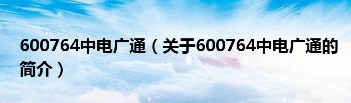 600764中電廣通（關(guān)于600764中電廣通的簡介）