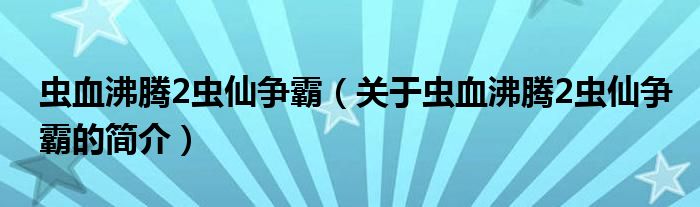 蟲血沸騰2蟲仙爭霸（關(guān)于蟲血沸騰2蟲仙爭霸的簡介）