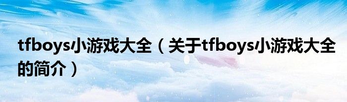 tfboys小游戲大全（關(guān)于tfboys小游戲大全的簡介）