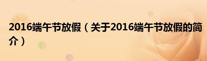 2016端午節(jié)放假（關(guān)于2016端午節(jié)放假的簡(jiǎn)介）