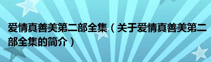 愛情真善美第二部全集（關(guān)于愛情真善美第二部全集的簡介）