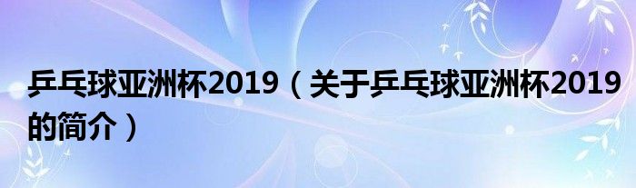 乒乓球亞洲杯2019（關(guān)于乒乓球亞洲杯2019的簡介）