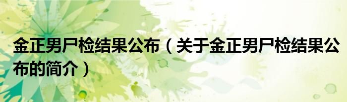 金正男尸檢結(jié)果公布（關(guān)于金正男尸檢結(jié)果公布的簡介）