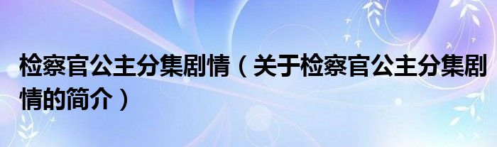 檢察官公主分集劇情（關(guān)于檢察官公主分集劇情的簡(jiǎn)介）