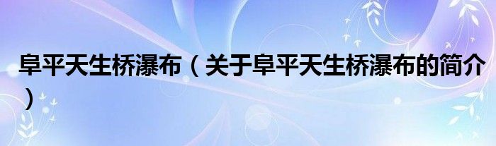 阜平天生橋瀑布（關(guān)于阜平天生橋瀑布的簡(jiǎn)介）