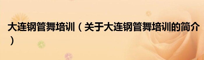 大連鋼管舞培訓(xùn)（關(guān)于大連鋼管舞培訓(xùn)的簡(jiǎn)介）