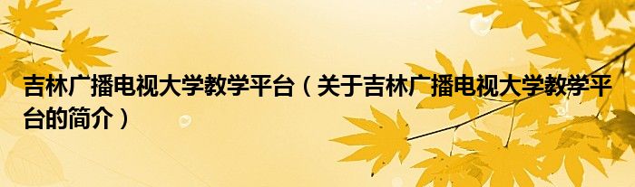 吉林廣播電視大學教學平臺（關(guān)于吉林廣播電視大學教學平臺的簡介）