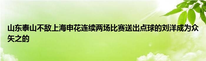 山東泰山不敵上海申花連續(xù)兩場比賽送出點球的劉洋成為眾矢之的