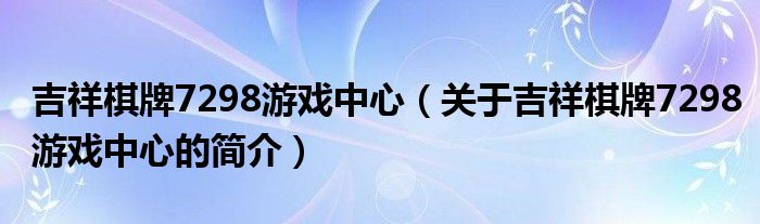 吉祥棋牌7298游戲中心（關(guān)于吉祥棋牌7298游戲中心的簡(jiǎn)介）