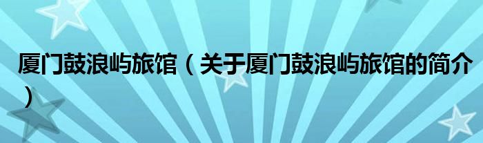 廈門鼓浪嶼旅館（關于廈門鼓浪嶼旅館的簡介）