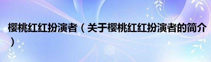 櫻桃紅紅扮演者（關于櫻桃紅紅扮演者的簡介）