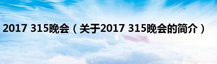 2017 315晚會(huì)（關(guān)于2017 315晚會(huì)的簡介）