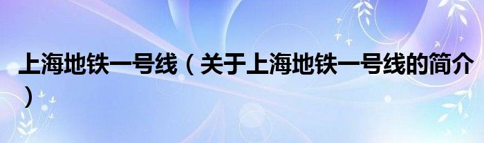 上海地鐵一號(hào)線（關(guān)于上海地鐵一號(hào)線的簡(jiǎn)介）