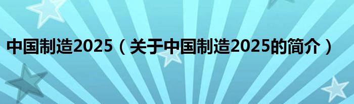 中國(guó)制造2025（關(guān)于中國(guó)制造2025的簡(jiǎn)介）