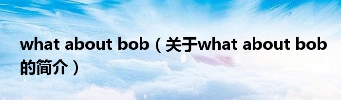 what about bob（關(guān)于what about bob的簡(jiǎn)介）