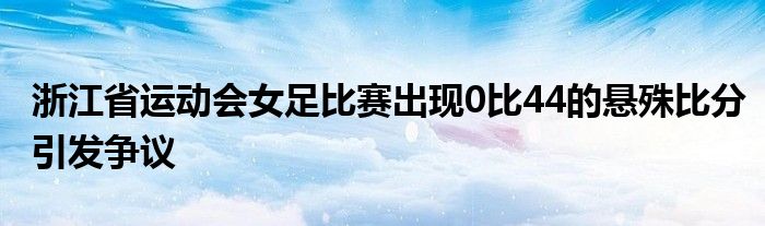 浙江省運(yùn)動(dòng)會(huì)女足比賽出現(xiàn)0比44的懸殊比分引發(fā)爭(zhēng)議