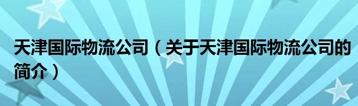 天津國際物流公司（關(guān)于天津國際物流公司的簡介）