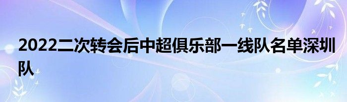 2022二次轉(zhuǎn)會(huì)后中超俱樂(lè)部一線隊(duì)名單深圳隊(duì)