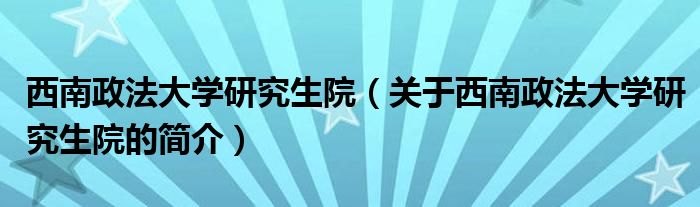 西南政法大學(xué)研究生院（關(guān)于西南政法大學(xué)研究生院的簡(jiǎn)介）