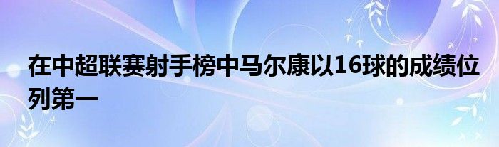 在中超聯(lián)賽射手榜中馬爾康以16球的成績(jī)位列第一