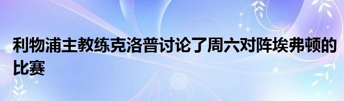 利物浦主教練克洛普討論了周六對陣埃弗頓的比賽