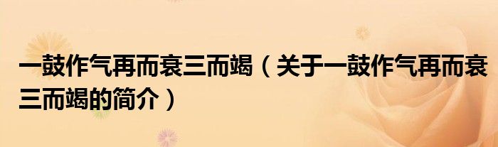 一鼓作氣再而衰三而竭（關(guān)于一鼓作氣再而衰三而竭的簡(jiǎn)介）