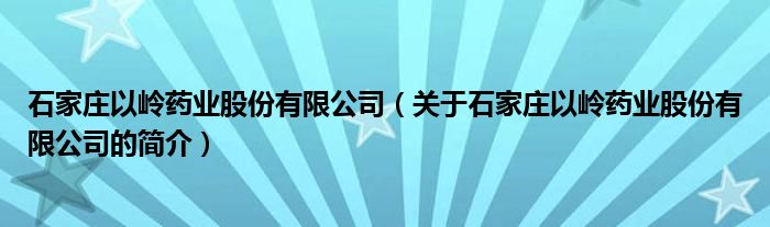 石家莊以嶺藥業(yè)股份有限公司（關(guān)于石家莊以嶺藥業(yè)股份有限公司的簡介）