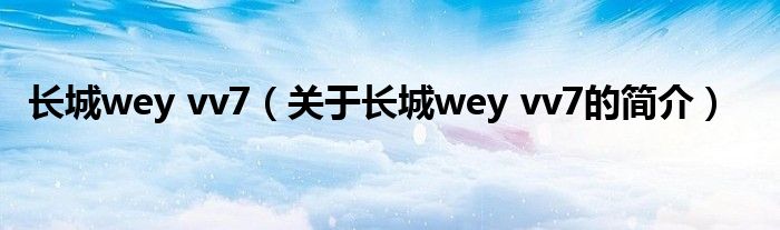 長(zhǎng)城wey vv7（關(guān)于長(zhǎng)城wey vv7的簡(jiǎn)介）