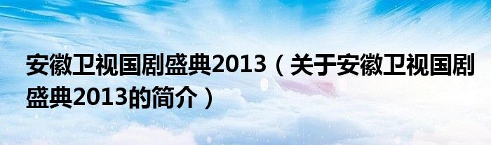 安徽衛(wèi)視國(guó)劇盛典2013（關(guān)于安徽衛(wèi)視國(guó)劇盛典2013的簡(jiǎn)介）