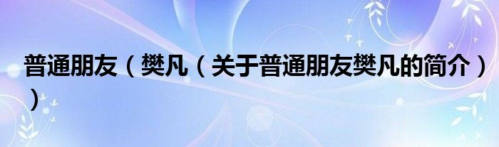 普通朋友（樊凡（關(guān)于普通朋友樊凡的簡(jiǎn)介））