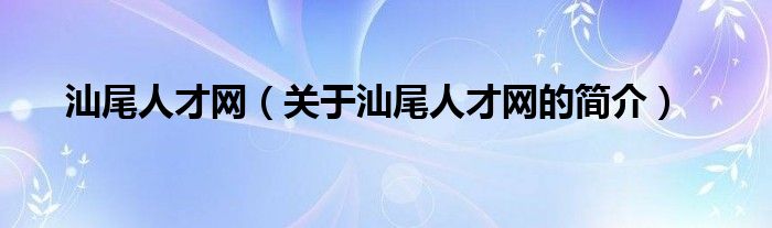 汕尾人才網(wǎng)（關(guān)于汕尾人才網(wǎng)的簡介）