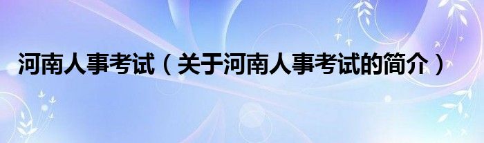 河南人事考試（關(guān)于河南人事考試的簡介）