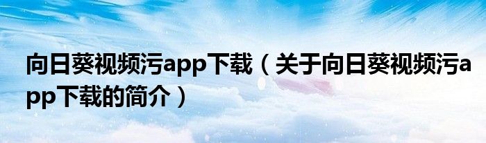 向日葵視頻污app下載（關(guān)于向日葵視頻污app下載的簡介）