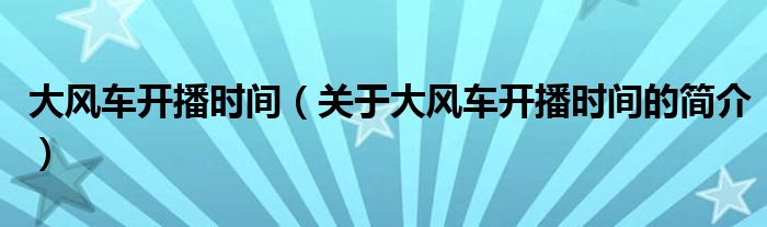 大風(fēng)車開播時(shí)間（關(guān)于大風(fēng)車開播時(shí)間的簡介）