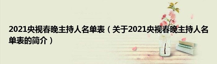 2021央視春晚主持人名單表（關于2021央視春晚主持人名單表的簡介）