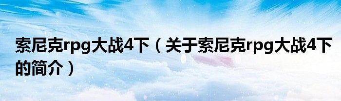 索尼克rpg大戰(zhàn)4下（關(guān)于索尼克rpg大戰(zhàn)4下的簡(jiǎn)介）