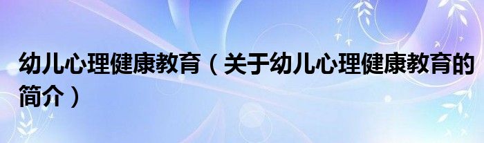 幼兒心理健康教育（關(guān)于幼兒心理健康教育的簡(jiǎn)介）