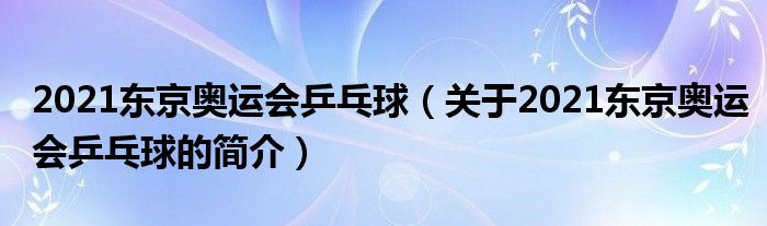 2021東京奧運會乒乓球（關于2021東京奧運會乒乓球的簡介）