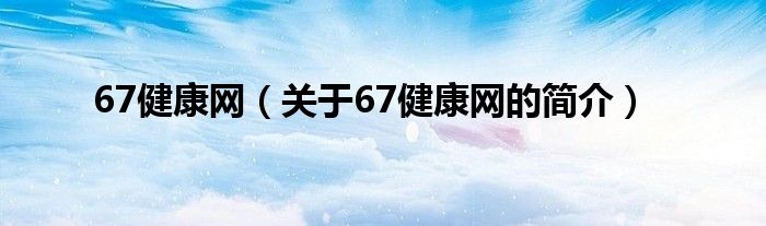 67健康網(wǎng)（關(guān)于67健康網(wǎng)的簡介）