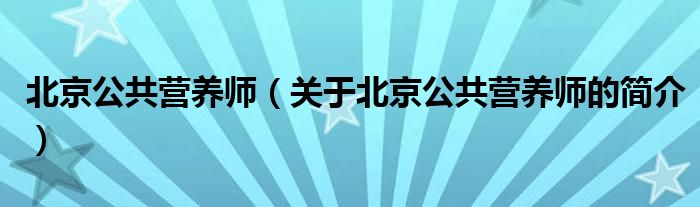 北京公共營(yíng)養(yǎng)師（關(guān)于北京公共營(yíng)養(yǎng)師的簡(jiǎn)介）